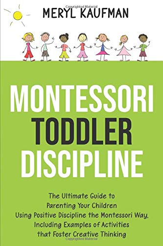 Montessori Toddler Discipline: The Ultimate Guide to Parenting Your Children Using Positive Discipline the Montessori Way, Including Examples of Activities that Foster Creative Thinking